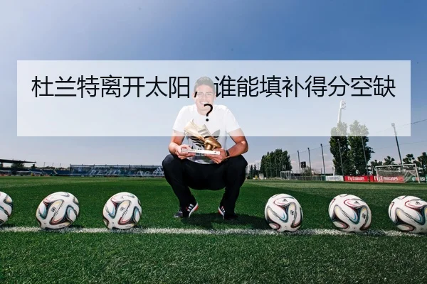 杜兰特离开太阳，谁能填补得分空缺？